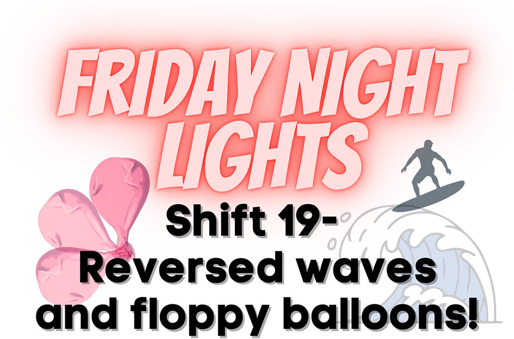 Friday Night Lights: Shift 19—Reversed Waves and Floppy Balloons