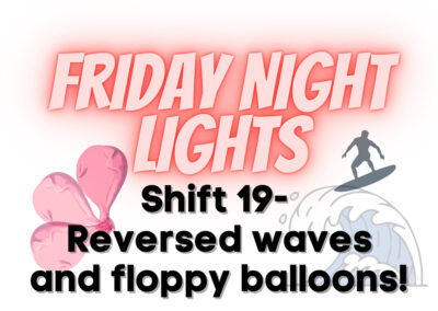 Friday Night Lights: Shift 19—Reversed Waves and Floppy Balloons